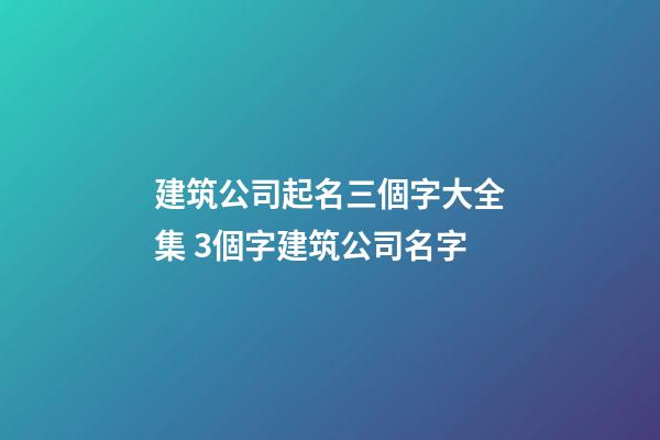 建筑公司起名三個字大全集 3個字建筑公司名字-第1張-公司起名-玄機派